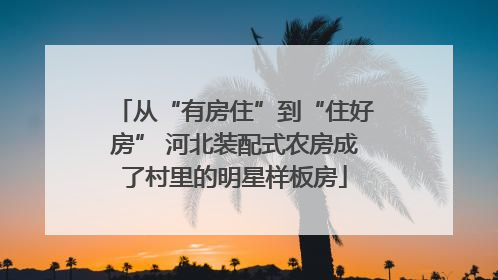 从“有房住”到“住好房” 河北装配式农房成了村里的明星样板房