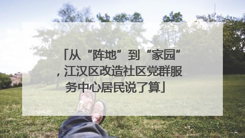 从“阵地”到“家园”，江汉区改造社区党群服务中心居民说了算