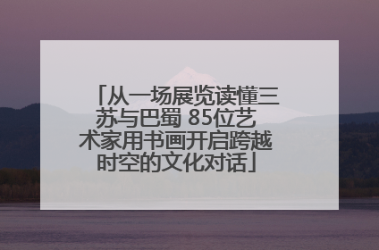 从一场展览读懂三苏与巴蜀 85位艺术家用书画开启跨越时空的文化对话