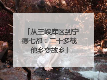 从三峡库区到宁德七都：二十多载他乡变故乡