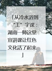 从冷水浴到“工”字课：湖南一师这堂宣讲课让红色文化活了起来