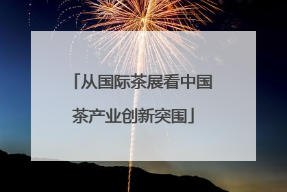 从国际茶展看中国茶产业创新突围