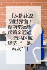从桃花源到世界窗！湖南常德架起黄金通道，激活区域经济“一池春水”