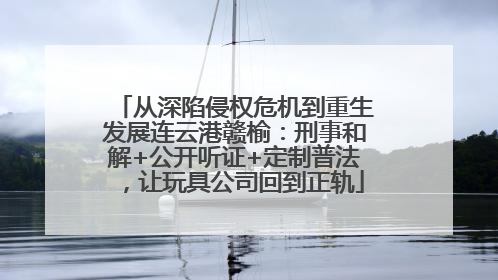 从深陷侵权危机到重生发展连云港赣榆：刑事和解+公开听证+定制普法，让玩具公司回到正轨