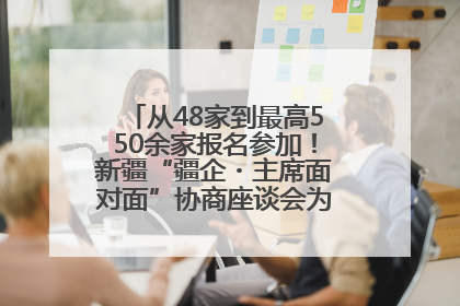 从48家到最高550余家报名参加！新疆“疆企・主席面对面”协商座谈会为何如此受欢迎？