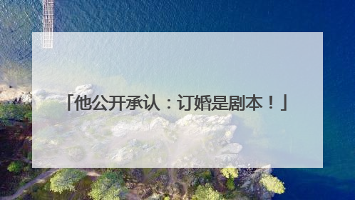他公开承认：订婚是剧本！