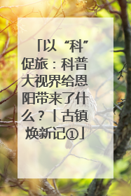 以“科”促旅：科普大视界给恩阳带来了什么？丨古镇焕新记①