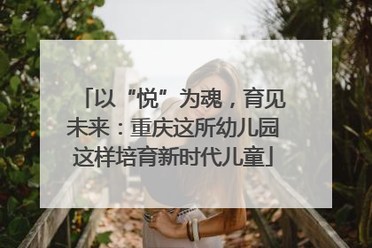 以“悦”为魂，育见未来：重庆这所幼儿园这样培育新时代儿童