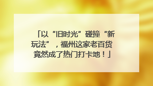 以“旧时光”碰撞“新玩法”，福州这家老百货竟然成了热门打卡地！