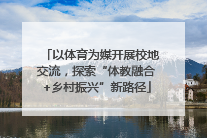 以体育为媒开展校地交流，探索“体教融合+乡村振兴”新路径