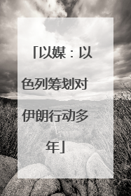 以媒：以色列筹划对伊朗行动多年