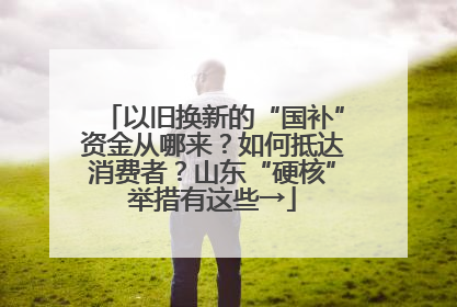 以旧换新的“国补”资金从哪来？如何抵达消费者？山东“硬核”举措有这些→