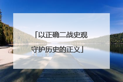 以正确二战史观守护历史的正义