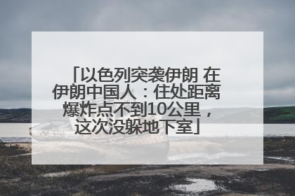 以色列突袭伊朗 在伊朗中国人：住处距离爆炸点不到10公里，这次没躲地下室