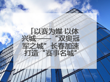 以赛为媒 以体兴城——“双奥冠军之城”长春加速打造“赛事名城”新名片