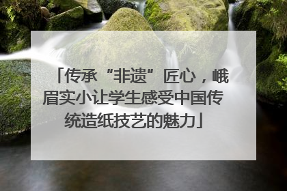 传承“非遗”匠心，峨眉实小让学生感受中国传统造纸技艺的魅力