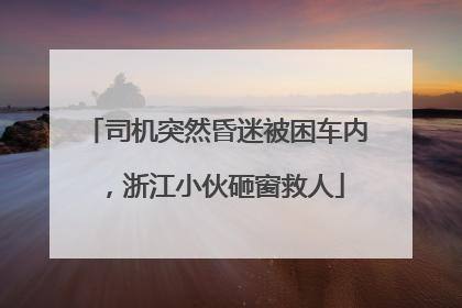 司机突然昏迷被困车内，浙江小伙砸窗救人