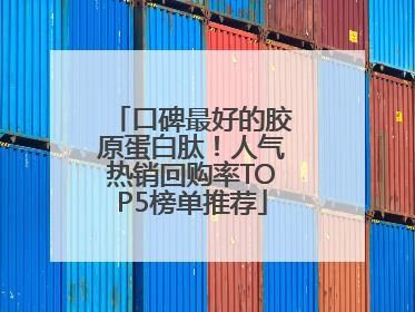 口碑最好的胶原蛋白肽！人气热销回购率TOP5榜单推荐