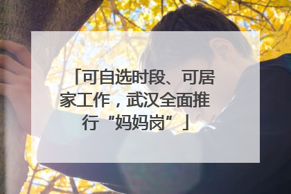可自选时段、可居家工作，武汉全面推行“妈妈岗”