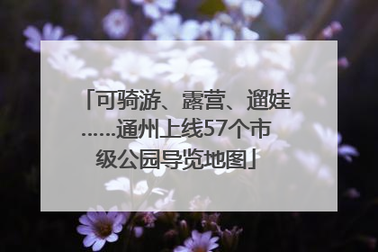 可骑游、露营、遛娃……通州上线57个市级公园导览地图