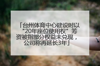 台州体育中心建设时以“20年座位使用权”筹资被指部分权益未兑现，公司称再延长3年