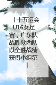 十五运会U16女足赛，广东队战胜陕西队以全胜战绩获得小组第一