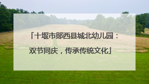 十堰市郧西县城北幼儿园：双节同庆，传承传统文化