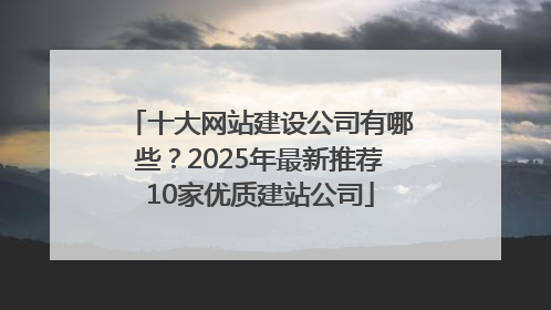 十大网站建设公司有哪些？2025年最新推荐10家优质建站公司