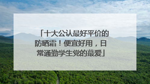 十大公认最好平价的防晒霜！便宜好用，日常通勤学生党的蕞爱