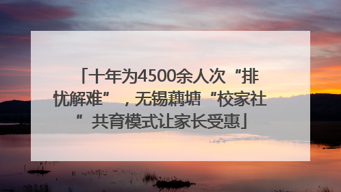 十年为4500余人次“排忧解难”，无锡藕塘“校家社”共育模式让家长受惠