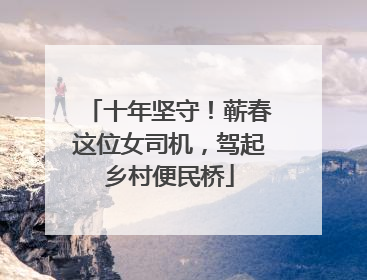 十年坚守！蕲春这位女司机，驾起乡村便民桥