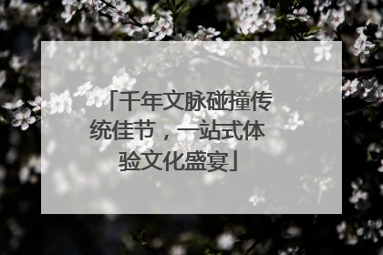 千年文脉碰撞传统佳节，一站式体验文化盛宴
