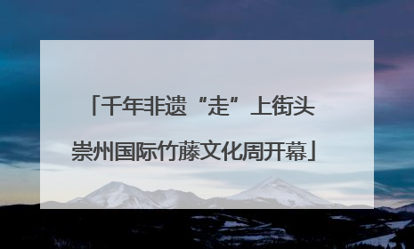 千年非遗“走”上街头 崇州国际竹藤文化周开幕