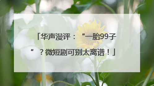 华声漫评：“一胎99子”？微短剧可别太离谱！