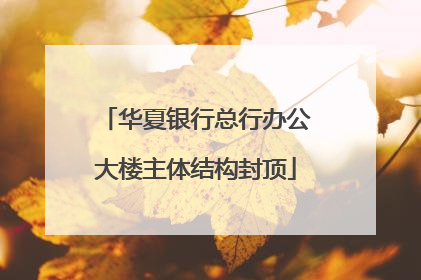 华夏银行总行办公大楼主体结构封顶
