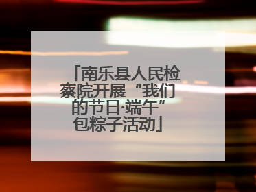 南乐县人民检察院开展“我们的节日·端午”包粽子活动
