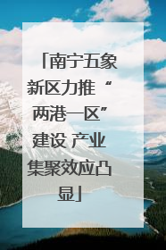 南宁五象新区力推“两港一区”建设 产业集聚效应凸显