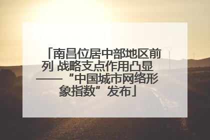 南昌位居中部地区前列 战略支点作用凸显——“中国城市网络形象指数”发布