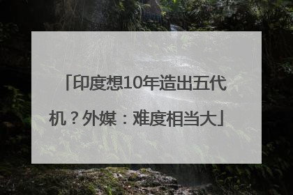 印度想10年造出五代机？外媒：难度相当大