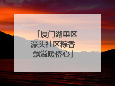 厦门湖里区濠头社区粽香飘溢暖侨心