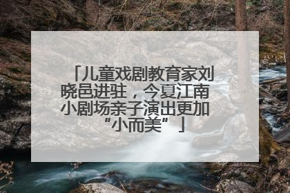 儿童戏剧教育家刘晓邑进驻，今夏江南小剧场亲子演出更加“小而美”