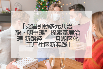 党建引领多元共治 “聪・明事理”探索基层治理 新路径——月湖区化工厂社区新实践