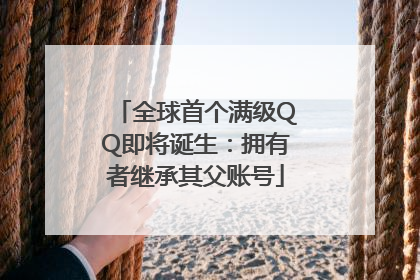 全球首个满级QQ即将诞生：拥有者继承其父账号