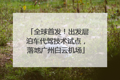 全球首发！出发层泊车代驾技术试点，落地广州白云机场