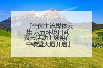 全国主流媒体云集 六五环境日武汉市活动主场将在中碳登大厦开启