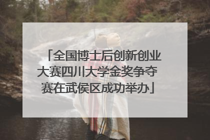 全国博士后创新创业大赛四川大学金奖争夺赛在武侯区成功举办