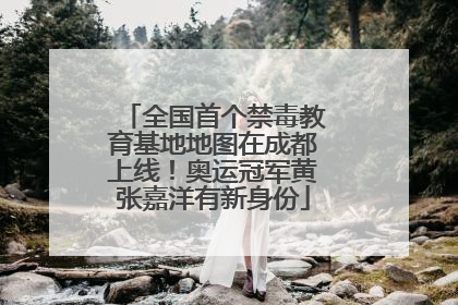 全国首个禁毒教育基地地图在成都上线！奥运冠军黄张嘉洋有新身份