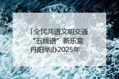 全民共谱文明交通“五线谱”新乐章 丹阳举办2025年“文明交通 同心同行”主题宣传活动
