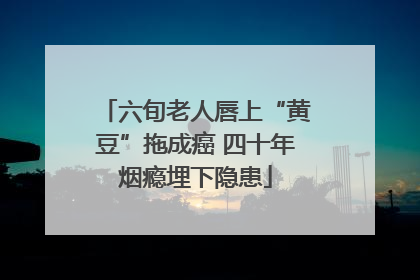 六旬老人唇上“黄豆”拖成癌 四十年烟瘾埋下隐患