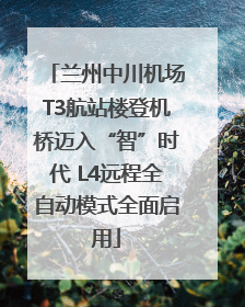 兰州中川机场T3航站楼登机桥迈入“智”时代 L4远程全自动模式全面启用